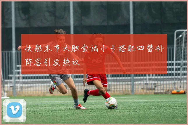 快船末节大胆尝试小卡搭配四替补阵容引发热议