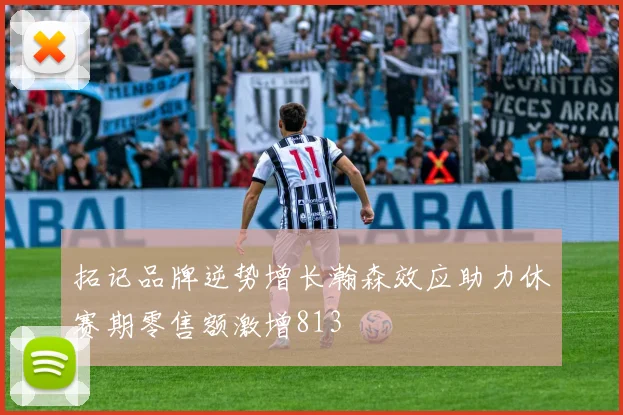 拓记品牌逆势增长瀚森效应助力休赛期零售额激增813