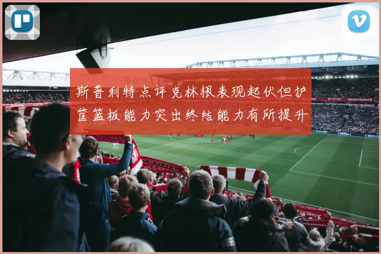斯普利特点评克林根表现起伏但护筐篮板能力突出终结能力有所提升