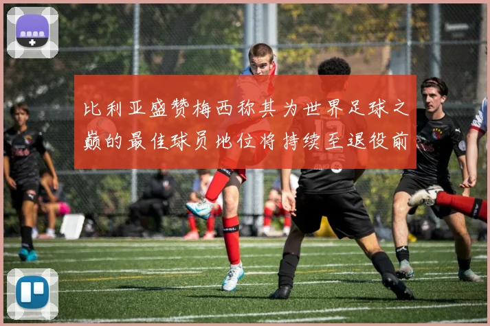 比利亚盛赞梅西称其为世界足球之巅的最佳球员地位将持续至退役前