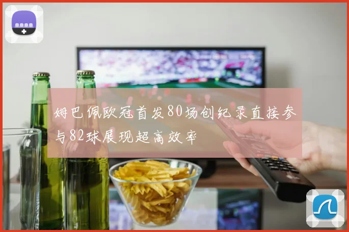姆巴佩欧冠首发80场创纪录直接参与82球展现超高效率