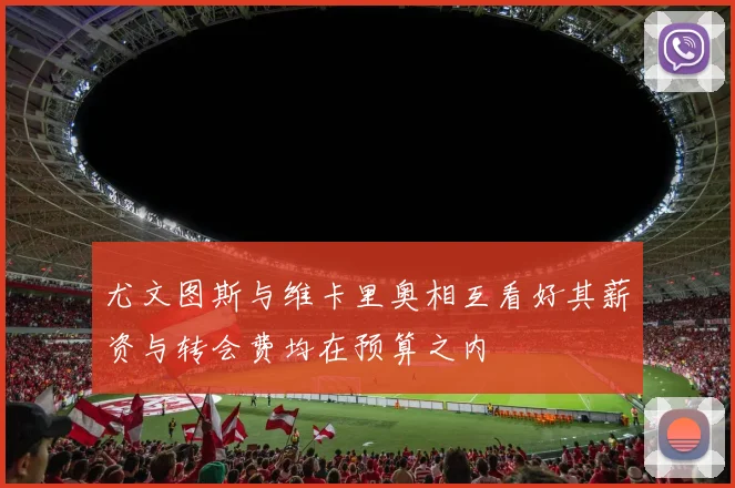尤文图斯与维卡里奥相互看好其薪资与转会费均在预算之内