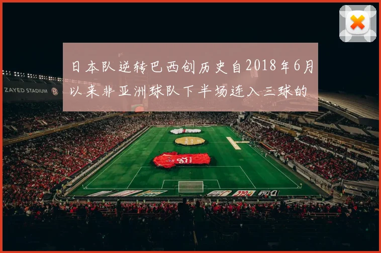 日本队逆转巴西创历史自2018年6月以来非亚洲球队下半场连入三球的壮举