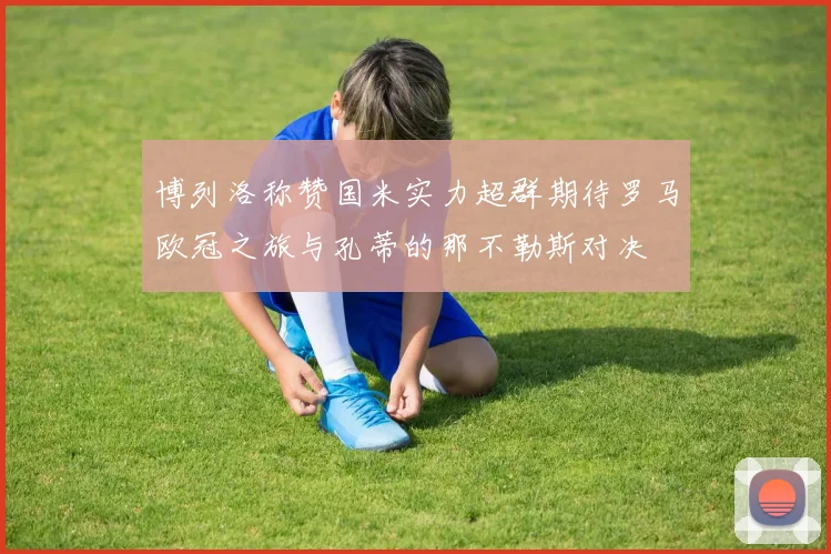 博列洛称赞国米实力超群期待罗马欧冠之旅与孔蒂的那不勒斯对决