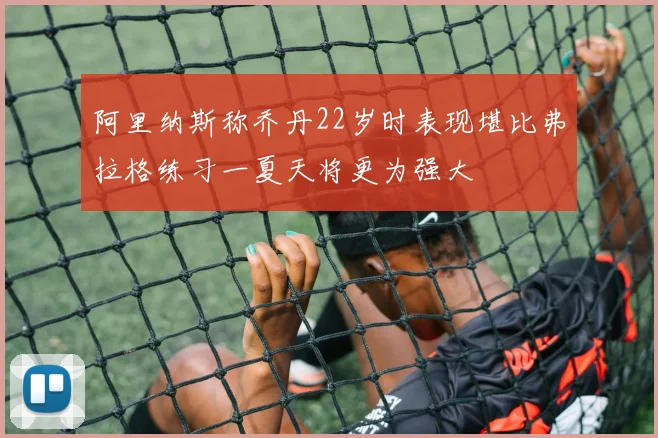 阿里纳斯称乔丹22岁时表现堪比弗拉格练习一夏天将更为强大