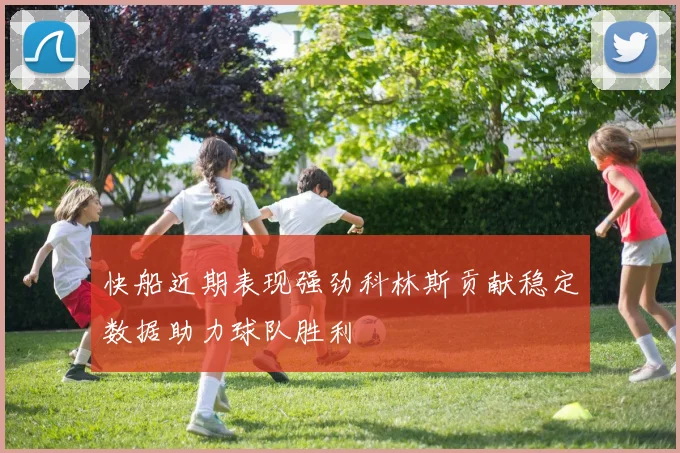 快船近期表现强劲科林斯贡献稳定数据助力球队胜利