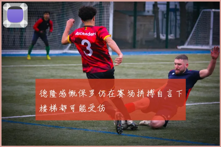 德隆感慨保罗仍在赛场拼搏自言下楼梯都可能受伤