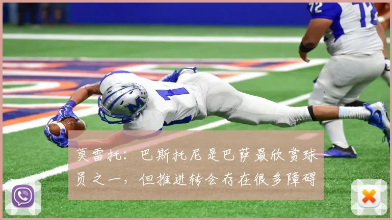 莫雷托：巴斯托尼是巴萨最欣赏球员之一，但推进转会存在很多障碍
