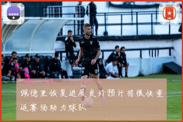 佩德里恢复进展良好预计将很快重返赛场助力球队