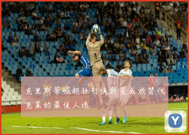 克里斯蒂崛起独行侠新星或成替代克莱的最佳人选