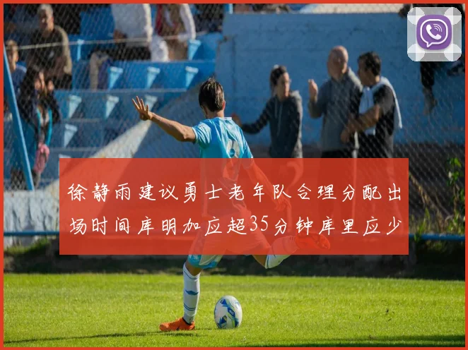 徐静雨建议勇士老年队合理分配出场时间库明加应超35分钟库里应少于30分钟