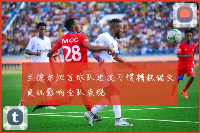 兰德尔坦言球队进攻习惯糟糕错失良机影响全队表现