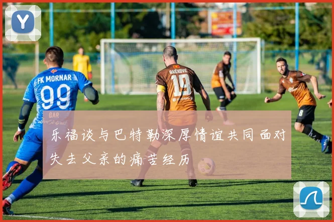 乐福谈与巴特勒深厚情谊共同面对失去父亲的痛苦经历