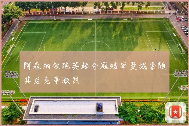 阿森纳领跑英超夺冠赔率曼城紧随其后竞争激烈