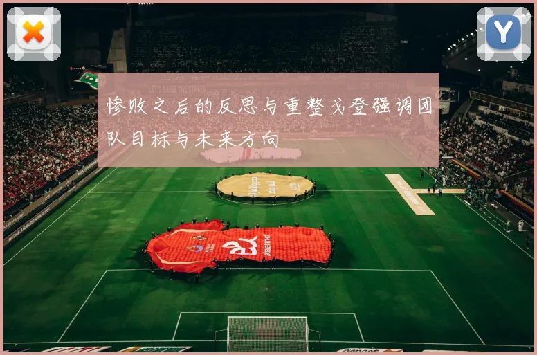 惨败之后的反思与重整戈登强调团队目标与未来方向