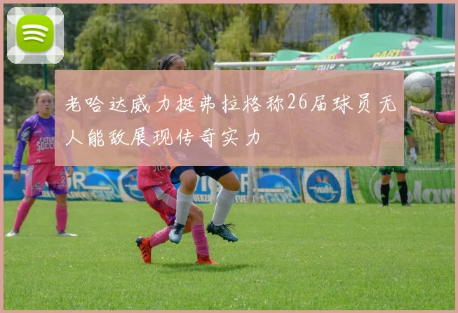 老哈达威力挺弗拉格称26届球员无人能敌展现传奇实力