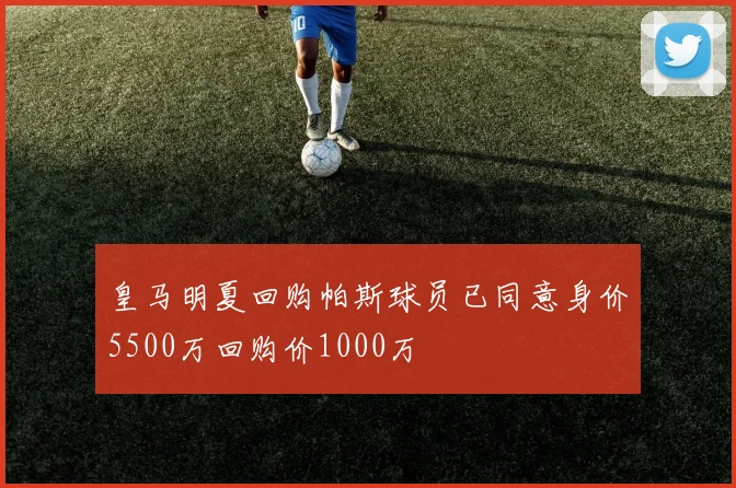 皇马明夏回购帕斯球员已同意身价5500万回购价1000万