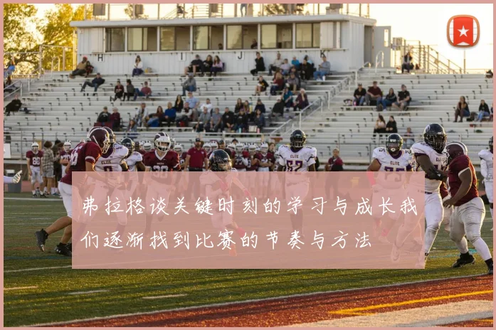 弗拉格谈关键时刻的学习与成长我们逐渐找到比赛的节奏与方法