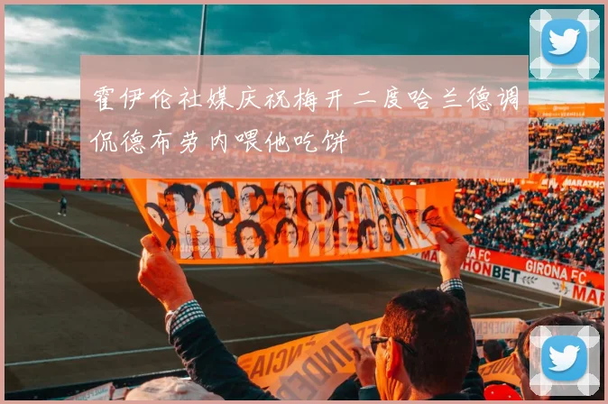 霍伊伦社媒庆祝梅开二度哈兰德调侃德布劳内喂他吃饼