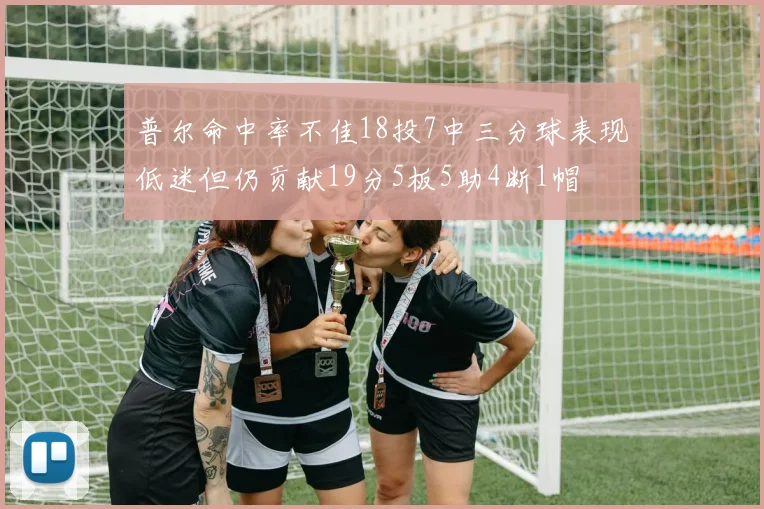 普尔命中率不佳18投7中三分球表现低迷但仍贡献19分5板5助4断1帽