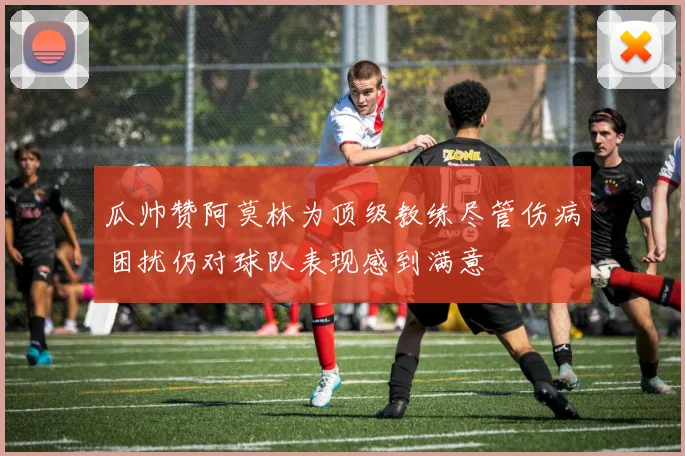 瓜帅赞阿莫林为顶级教练尽管伤病困扰仍对球队表现感到满意