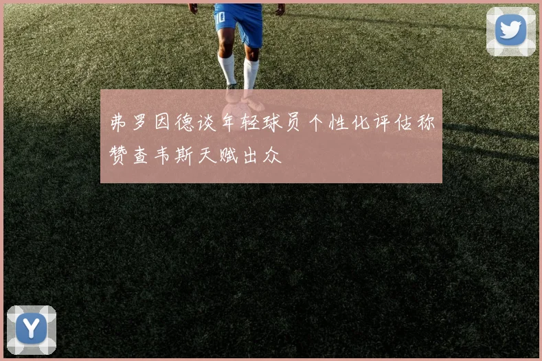 弗罗因德谈年轻球员个性化评估称赞查韦斯天赋出众